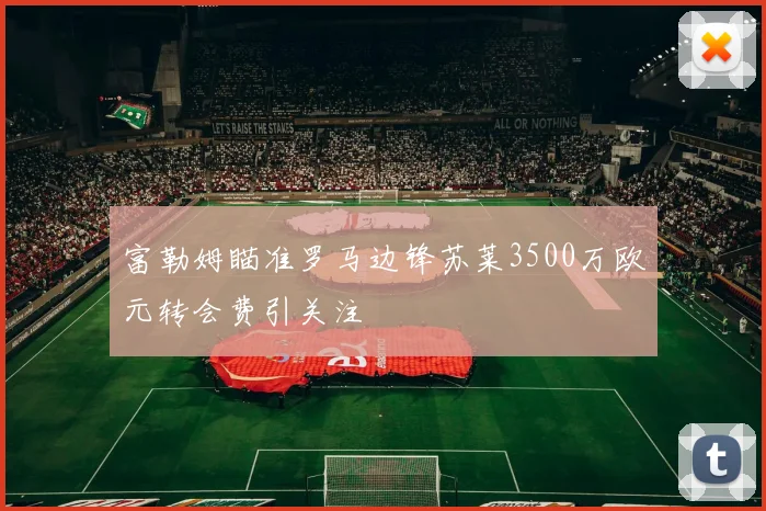 富勒姆瞄准罗马边锋苏莱3500万欧元转会费引关注