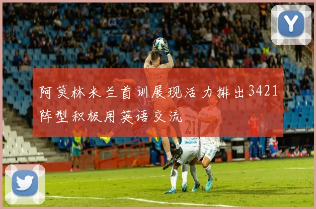 阿莫林米兰首训展现活力排出3421阵型积极用英语交流
