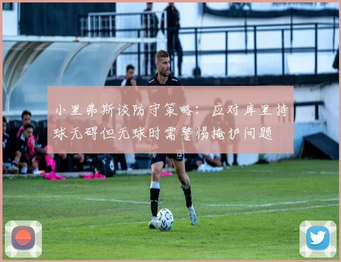 小里弗斯谈防守策略：应对库里持球无碍但无球时需警惕掩护问题