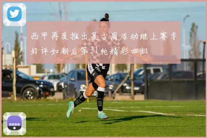 西甲再度推出复古周活动继上赛季好评如潮后第31轮精彩回归