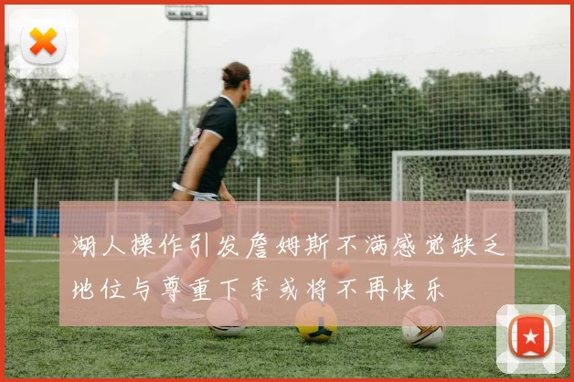 湖人操作引发詹姆斯不满感觉缺乏地位与尊重下季或将不再快乐