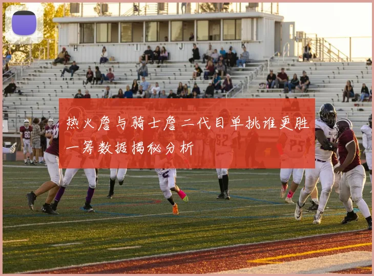 热火詹与骑士詹二代目单挑谁更胜一筹数据揭秘分析