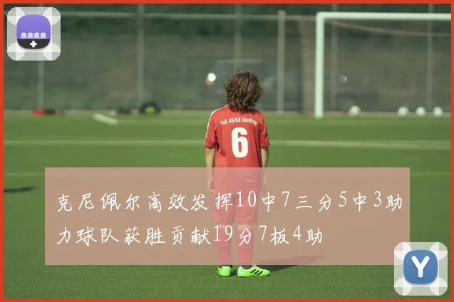 克尼佩尔高效发挥10中7三分5中3助力球队获胜贡献19分7板4助