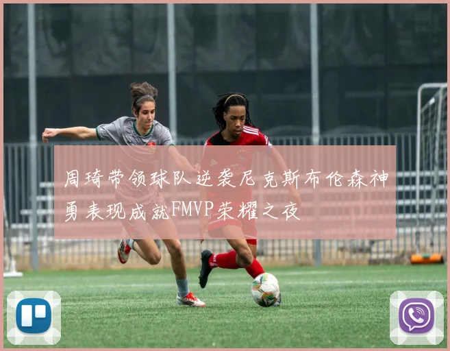 周琦带领球队逆袭尼克斯布伦森神勇表现成就FMVP荣耀之夜