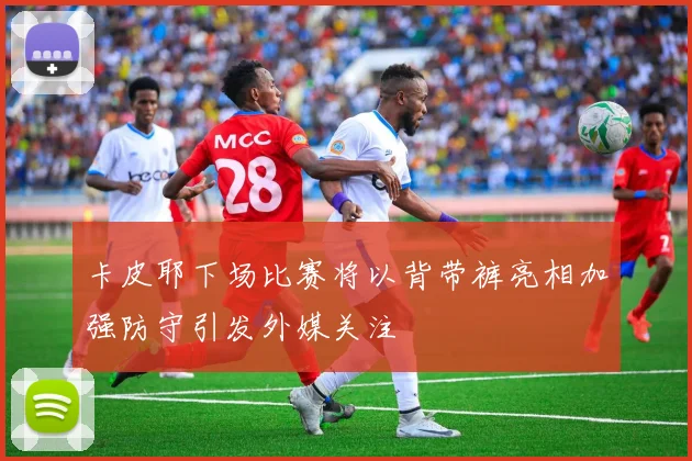 卡皮耶下场比赛将以背带裤亮相加强防守引发外媒关注