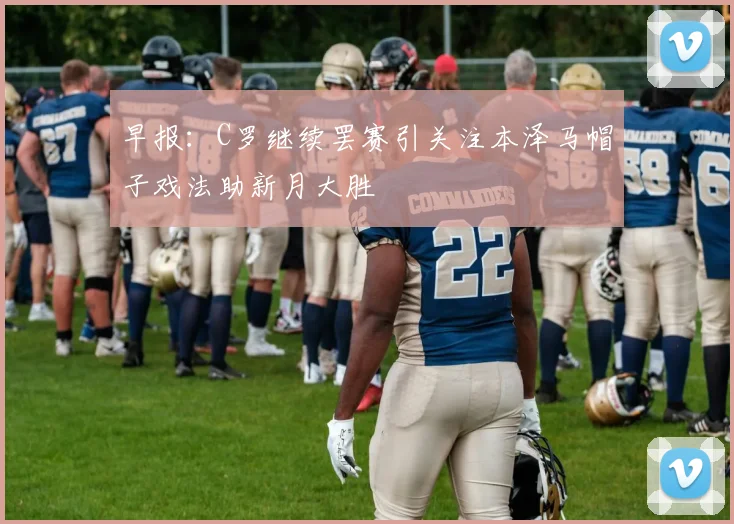 早报：C罗继续罢赛引关注本泽马帽子戏法助新月大胜