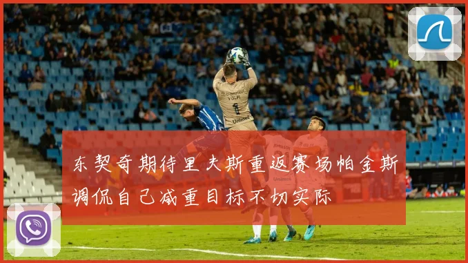 东契奇期待里夫斯重返赛场帕金斯调侃自己减重目标不切实际