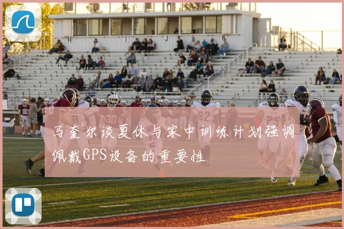 马奎尔谈夏休与家中训练计划强调佩戴GPS设备的重要性