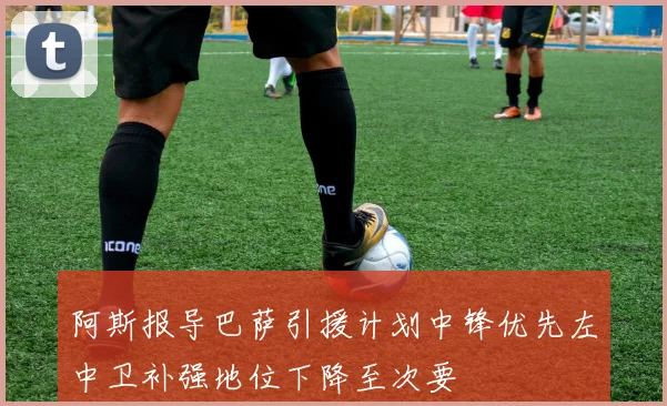 阿斯报导巴萨引援计划中锋优先左中卫补强地位下降至次要
