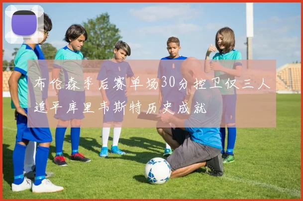 布伦森季后赛单场30分控卫仅三人追平库里韦斯特历史成就