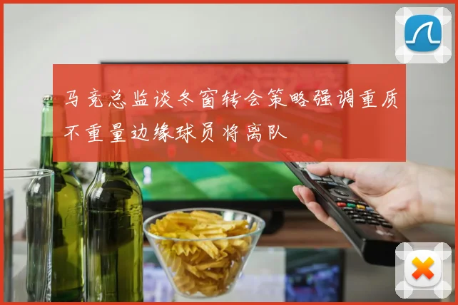 马竞总监谈冬窗转会策略强调重质不重量边缘球员将离队