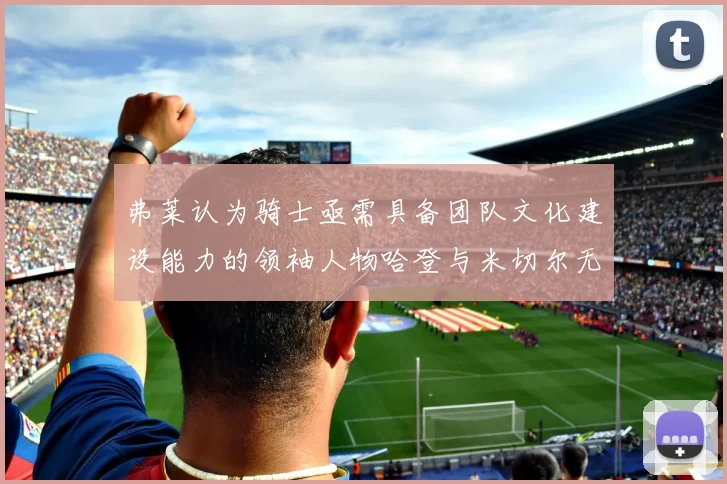 弗莱认为骑士亟需具备团队文化建设能力的领袖人物哈登与米切尔无法胜任