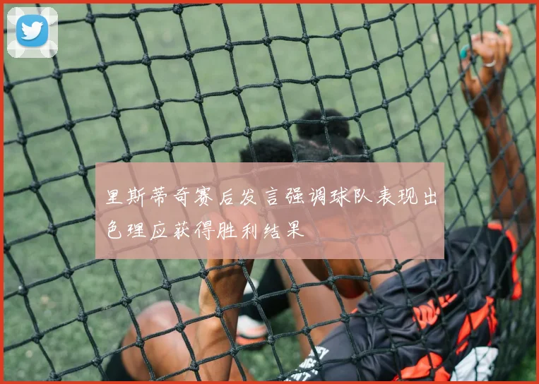 里斯蒂奇赛后发言强调球队表现出色理应获得胜利结果
