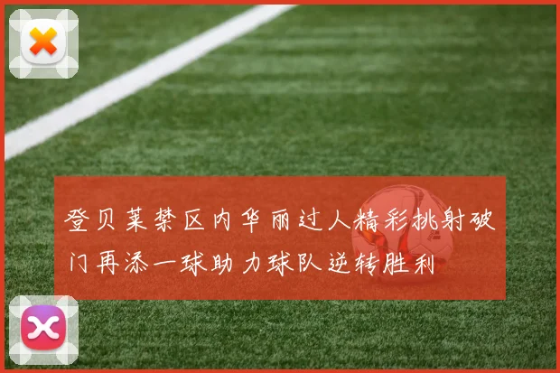 登贝莱禁区内华丽过人精彩挑射破门再添一球助力球队逆转胜利