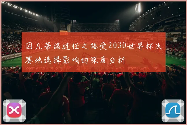 因凡蒂诺连任之路受2030世界杯决赛地选择影响的深度分析