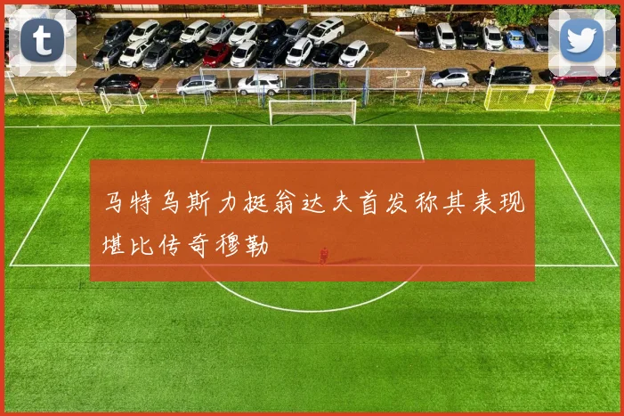 马特乌斯力挺翁达夫首发称其表现堪比传奇穆勒