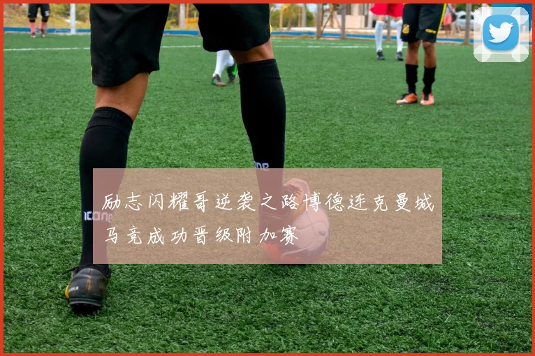 励志闪耀哥逆袭之路博德连克曼城马竞成功晋级附加赛