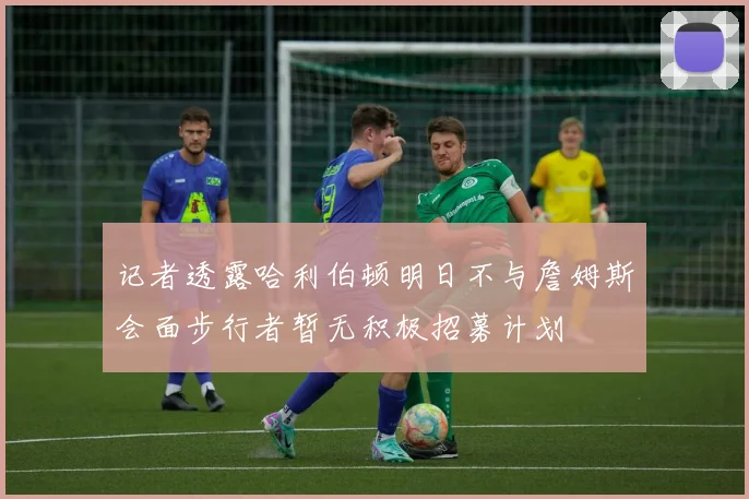 记者透露哈利伯顿明日不与詹姆斯会面步行者暂无积极招募计划