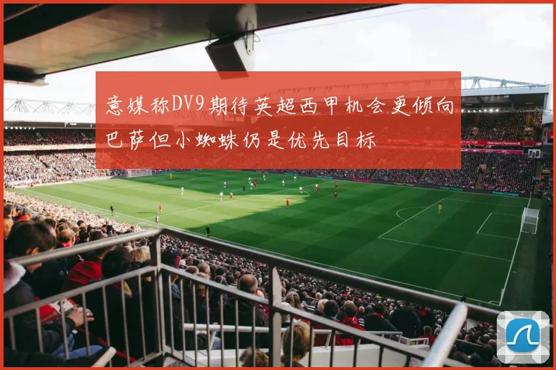 意媒称DV9期待英超西甲机会更倾向巴萨但小蜘蛛仍是优先目标