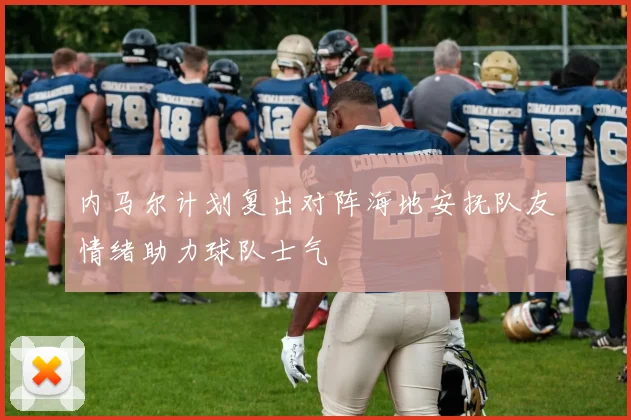 内马尔计划复出对阵海地安抚队友情绪助力球队士气