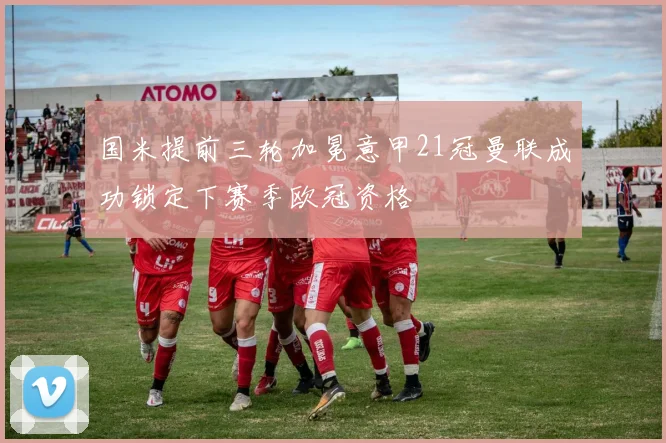 国米提前三轮加冕意甲21冠曼联成功锁定下赛季欧冠资格