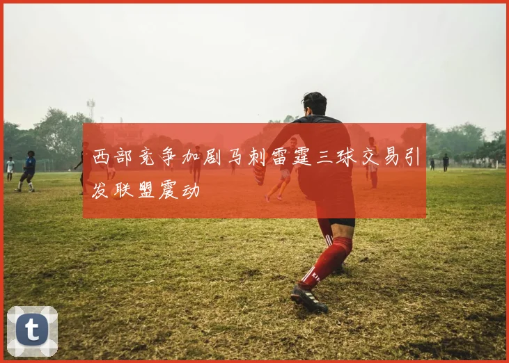 西部竞争加剧马刺雷霆三球交易引发联盟震动