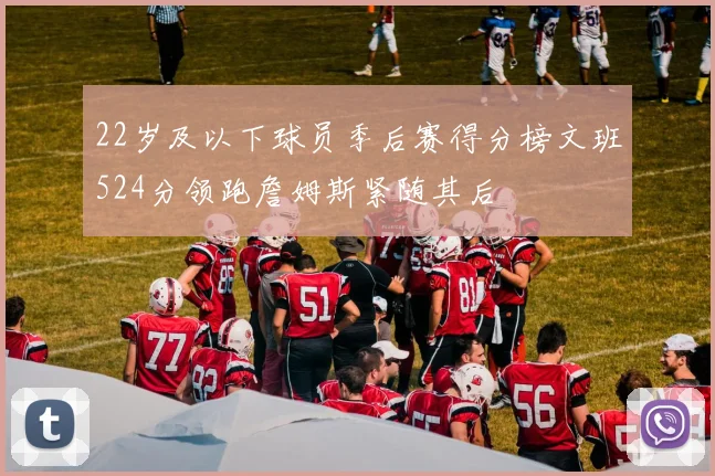 22岁及以下球员季后赛得分榜文班524分领跑詹姆斯紧随其后
