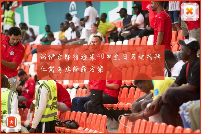诺伊尔即将迎来40岁生日若续约拜仁需考虑降薪方案