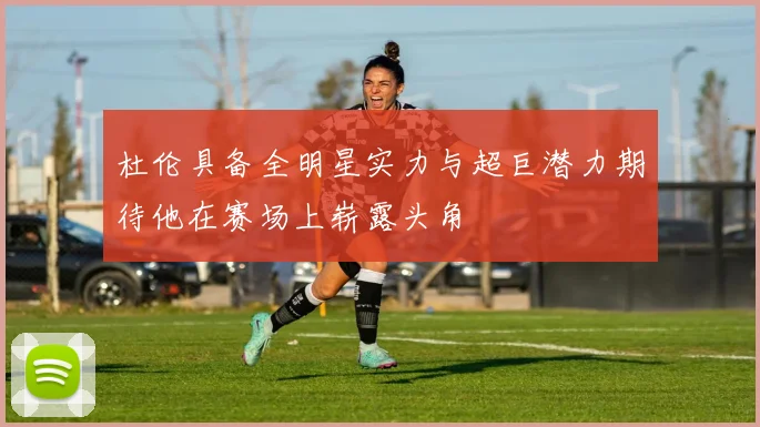 杜伦具备全明星实力与超巨潜力期待他在赛场上崭露头角