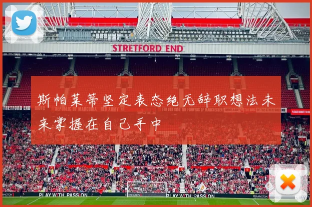 斯帕莱蒂坚定表态绝无辞职想法未来掌握在自己手中