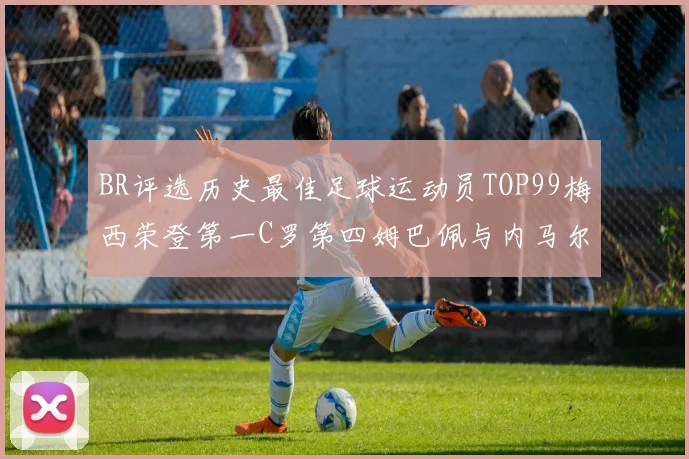 BR评选历史最佳足球运动员TOP99梅西荣登第一C罗第四姆巴佩与内马尔排名解析