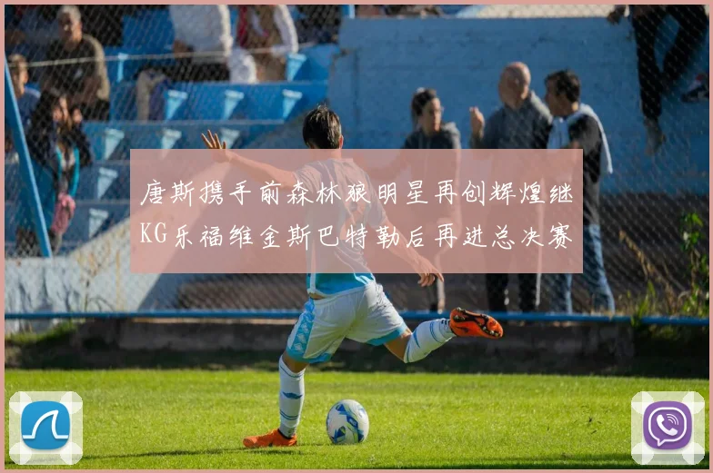 唐斯携手前森林狼明星再创辉煌继KG乐福维金斯巴特勒后再进总决赛