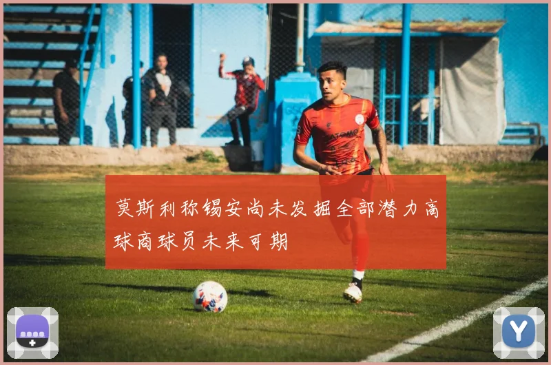 莫斯利称锡安尚未发掘全部潜力高球商球员未来可期